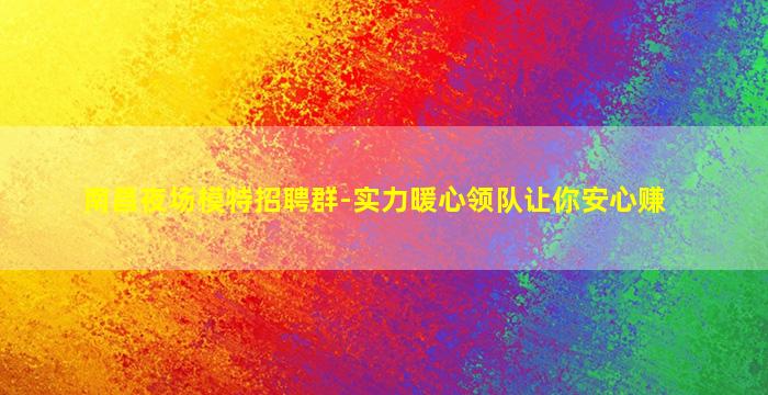 南昌夜场模特招聘群-实力暖心领队让你安心赚